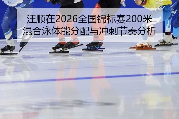 汪顺在2026全国锦标赛200米混合泳体能分配与冲刺节奏分析